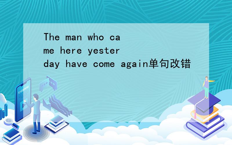 The man who came here yesterday have come again单句改错
