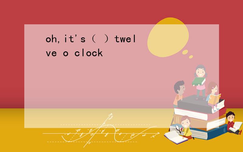 oh,it's（ ）twelve o clock