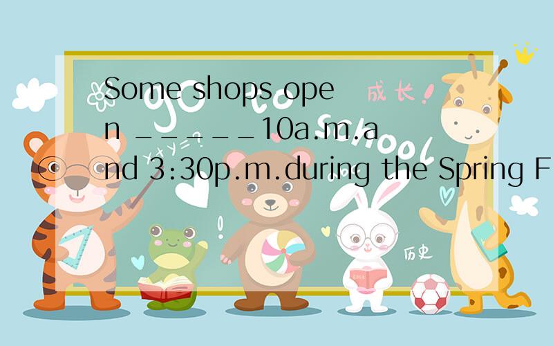 Some shops open _____10a.m.and 3:30p.m.during the Spring Festival holidays.A.at B.between C.from D.among为什么不能选B要选A?