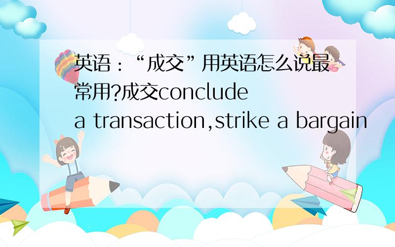 英语：“成交”用英语怎么说最常用?成交conclude a transaction,strike a bargain