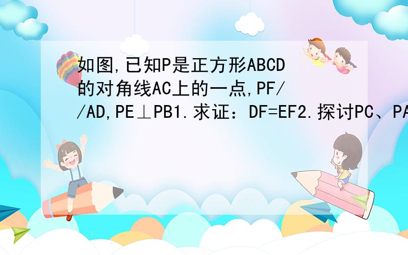如图,已知P是正方形ABCD的对角线AC上的一点,PF//AD,PE⊥PB1.求证：DF=EF2.探讨PC、PA、CE之间数量关系,加以证明.