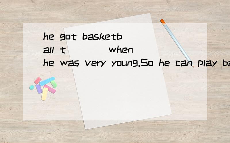 he got basketball t____when he was very young.So he can play basketball very well how