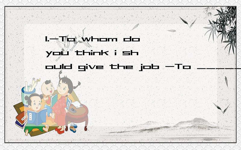 1.-To whom do you think i should give the job -To _________can do it well .A.no matter who.B.who C.whoever D.whomever2._____has a good education can apply for the job.A.Who B.Whoever C.Anyone D.Whomever3.After ten years ,she changed a lot and looks d
