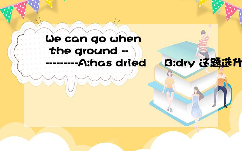 We can go when the ground -----------A:has dried     B:dry 这题选什么?为什么?