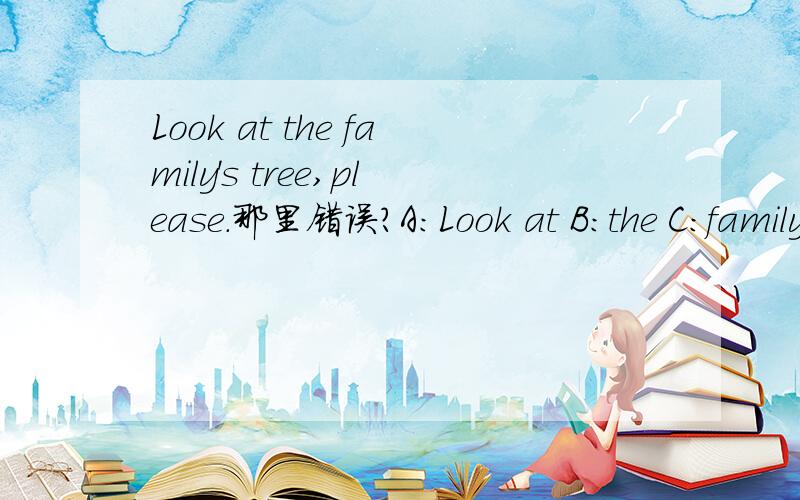 Look at the family's tree,please.那里错误?A:Look at B:the C:family's D:please请选出一处错误.指出并改正.why?