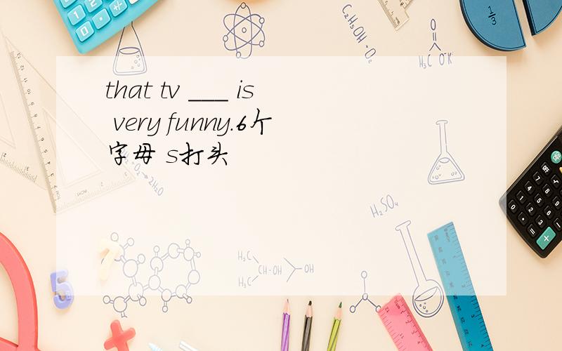 that tv ___ is very funny.6个字母 s打头