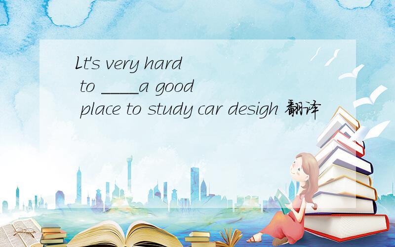 Lt's very hard to ____a good place to study car desigh 翻译