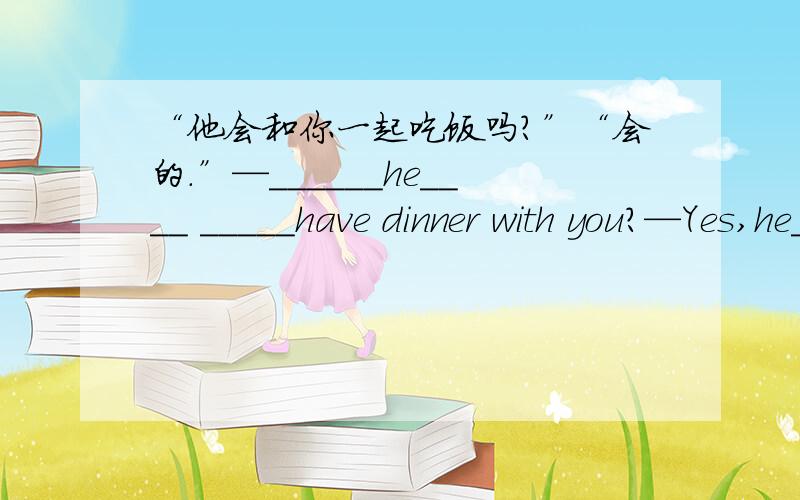 “他会和你一起吃饭吗?”“会的.”—______he____ _____have dinner with you?—Yes,he____ _____ _____.根据所给汉语完成英语句子.