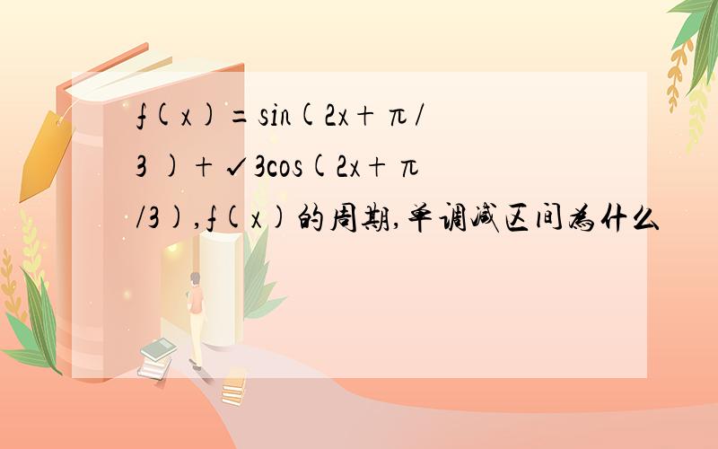 f(x)=sin(2x+π/3 )+√3cos(2x+π/3),f(x)的周期,单调减区间为什么