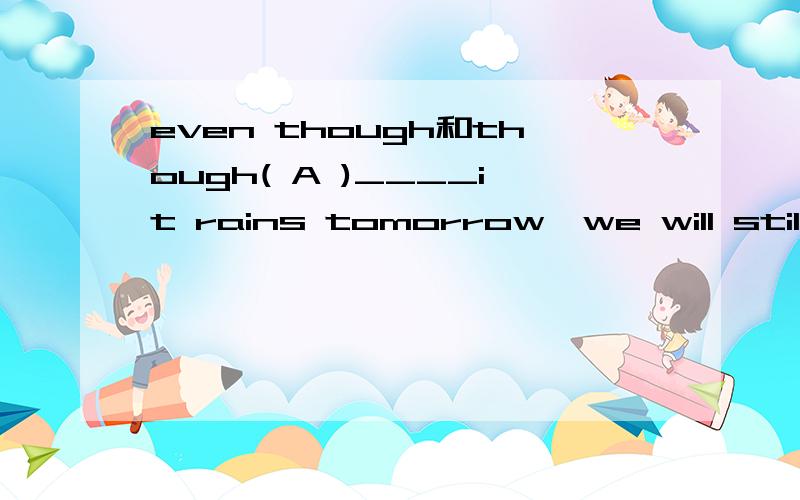 even though和though( A )____it rains tomorrow,we will still go out.A.Even though B.Though为什么不选B?我查过字典,though也有即使的意思.