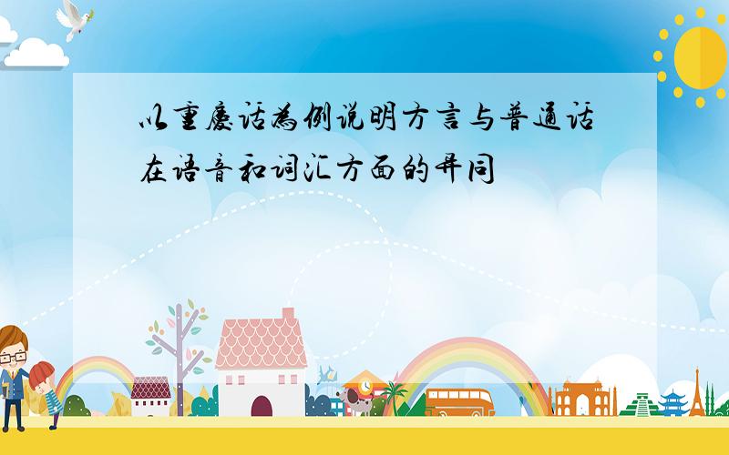 以重庆话为例说明方言与普通话在语音和词汇方面的异同