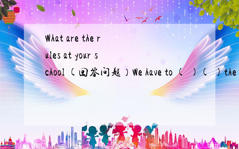What are the rules at your school (回答问题）We have to ( )( )the music in the music room or outside.