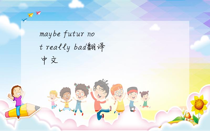maybe futur not really bad翻译中文