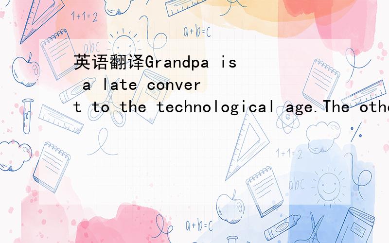 英语翻译Grandpa is a late convert to the technological age.The other day,he called my father to complain that he couldn't use his printer: