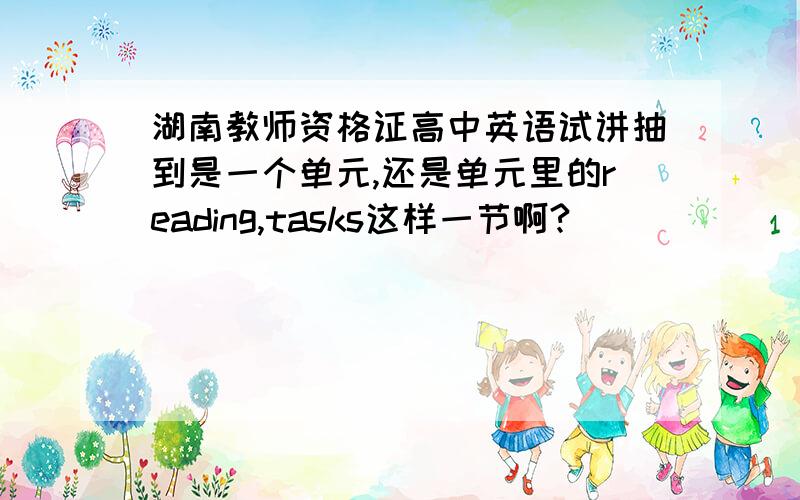 湖南教师资格证高中英语试讲抽到是一个单元,还是单元里的reading,tasks这样一节啊?