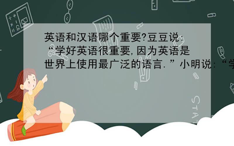 英语和汉语哪个重要?豆豆说:“学好英语很重要,因为英语是世界上使用最广泛的语言.”小明说:“学好汉语更重要,因为汉语是我们的母语.“你同意谁的说法?写写你的理由.