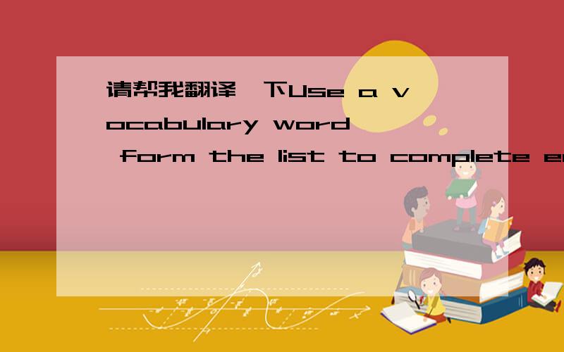 请帮我翻译一下Use a vocabulary word form the list to complete each sentence.