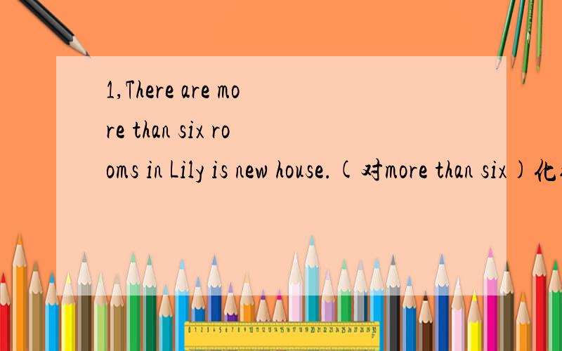 1,There are more than six rooms in Lily is new house.(对more than six)化线部分提问2,My lillle sister was born on October,2nd.(对on October,2nd化线部分提问）3,Stephen is flat is on the seventh floor.（the seventh化线部分提问）