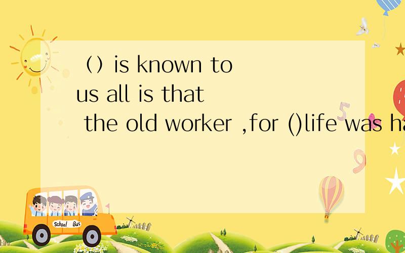 （）is known to us all is that the old worker ,for ()life was hard in the past ,still works hard in his seventies.A as whom.B what whose.C it whose.D what whom.答案是D为什么第二空不是whose?不应该翻译成“这个老工人的生活”