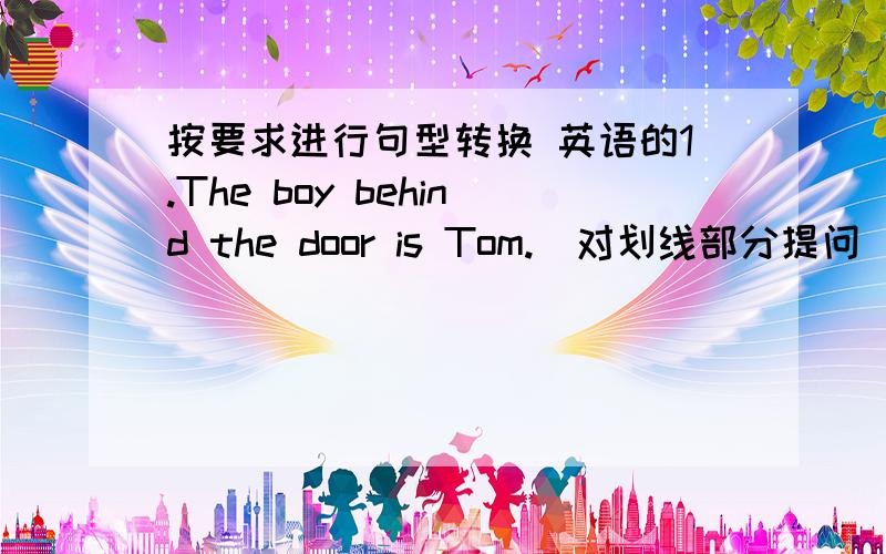 按要求进行句型转换 英语的1.The boy behind the door is Tom.(对划线部分提问）横线划在behind the door_____ _____ is Tom2.Li Lei is in team Four.Lin Tao is in Team Four,too.Li Lei and Lin Tao_____ in _____ same team.