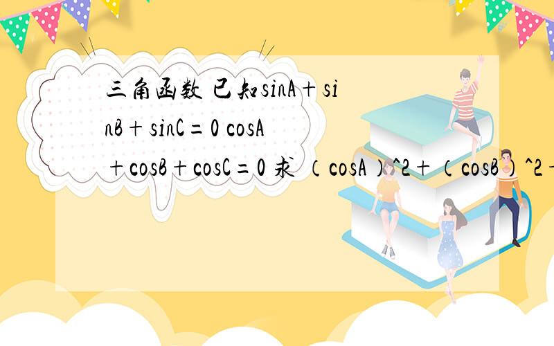 三角函数 已知sinA+sinB+sinC=0 cosA+cosB+cosC=0 求 （cosA）^2+（cosB）^2+（cosC）^2的值