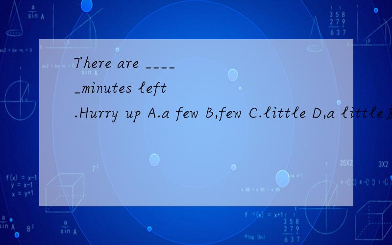 There are _____minutes left .Hurry up A.a few B,few C.little D,a little应该填什么?为什么?