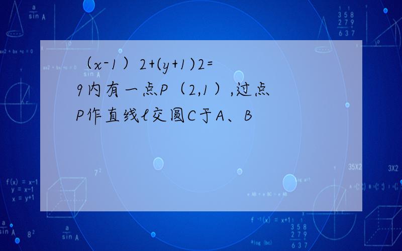 （x-1）2+(y+1)2=9内有一点P（2,1）,过点P作直线l交圆C于A、B