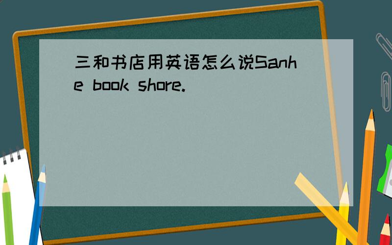 三和书店用英语怎么说Sanhe book shore.