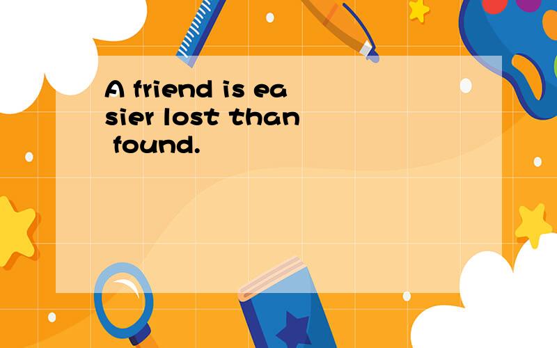 A friend is easier lost than found.