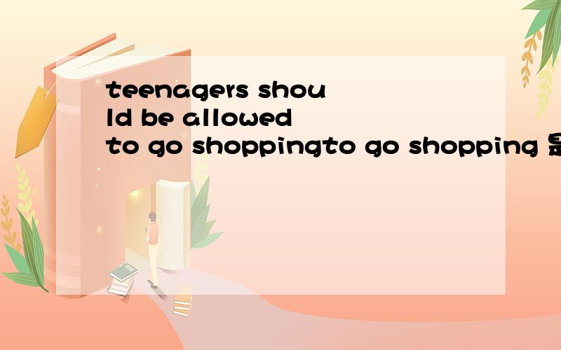 teenagers should be allowed to go shoppingto go shopping 是做主补,还是宾语