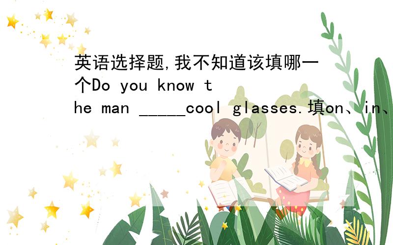 英语选择题,我不知道该填哪一个Do you know the man _____cool glasses.填on、in、with、of中的哪一个