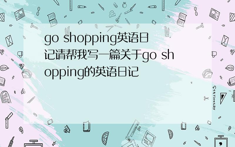 go shopping英语日记请帮我写一篇关于go shopping的英语日记