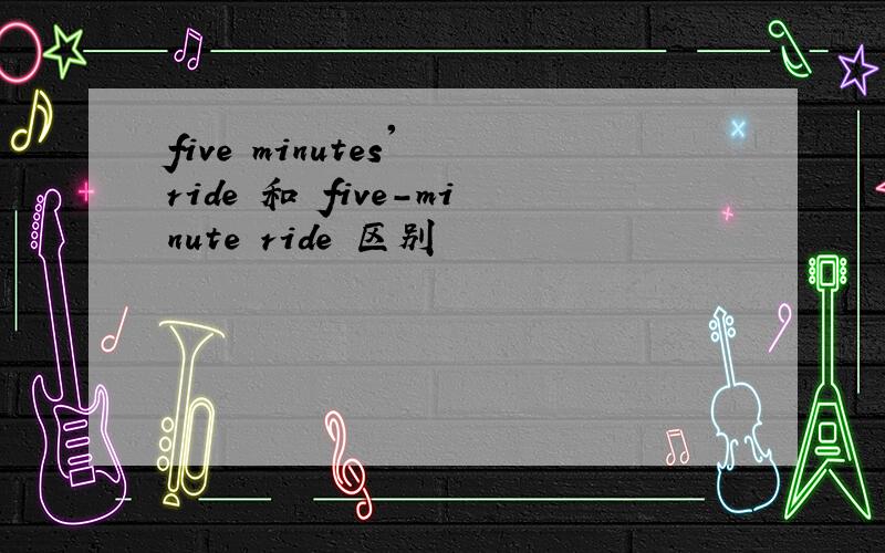 five minutes' ride 和 five-minute ride 区别