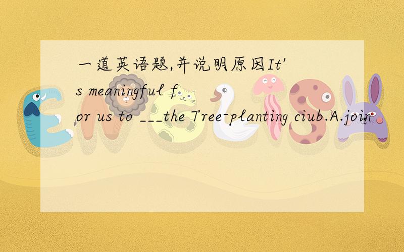 一道英语题,并说明原因It's meaningful for us to ___the Tree-planting ciub.A.join           B.take part in           C.join in                        D.be a member of