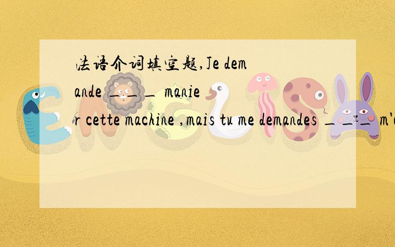 法语介词填空题,Je demande ___ manier cette machine ,mais tu me demandes ___ m'occuper ___ l'autre .