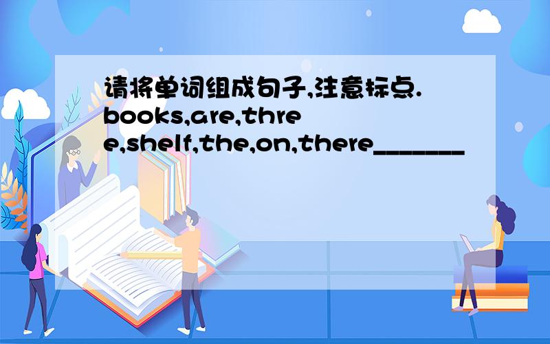 请将单词组成句子,注意标点.books,are,three,shelf,the,on,there_______