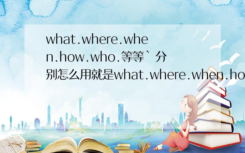 what.where.when.how.who.等等`分别怎么用就是what.where.when.how.who.whice.how many.how often.how far.how much.how long 分别表示什么~如：where是问地点的 ,when是问时间的,其他的呢?