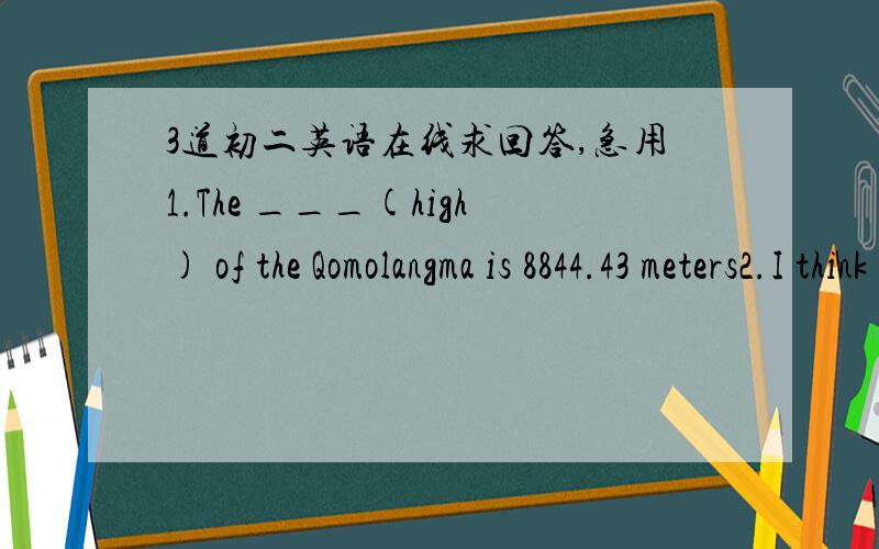 3道初二英语在线求回答,急用1.The ___(high) of the Qomolangma is 8844.43 meters2.I think it's one of ___(enjoy) trips in my life3.Who do you think is the ___(care) of the two