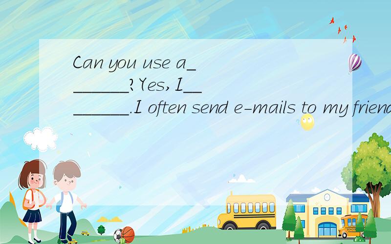 Can you use a_______?Yes,I________.I often send e-mails to my friends.