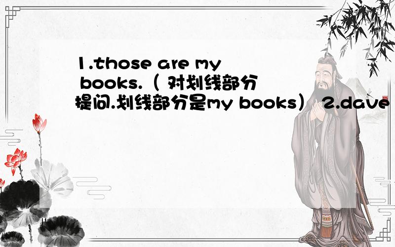 1.those are my books.（ 对划线部分提问.划线部分是my books） 2.dave and anna are my friends.（改为1.those are my books.【对划线部分提问.划线部分是my books】2.dave and anna are my friends.【改为一般疑问句】3.they