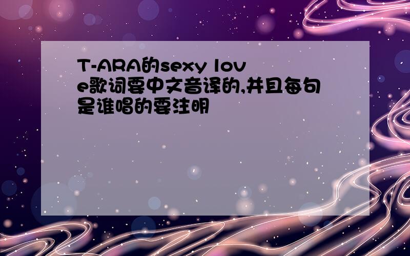 T-ARA的sexy love歌词要中文音译的,并且每句是谁唱的要注明