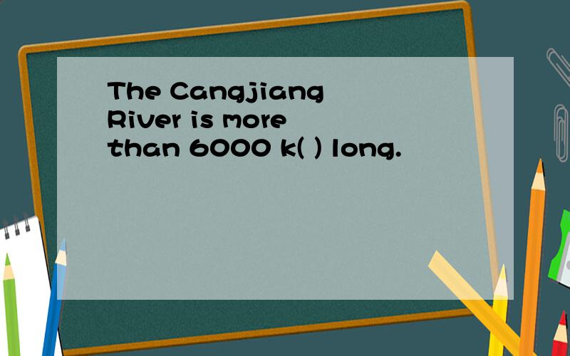 The Cangjiang River is more than 6000 k( ) long.