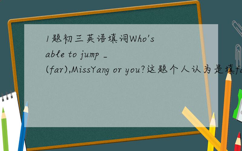 1题初三英语填词Who's able to jump _(far),MissYang or you?这题个人认为是填far的比较级,