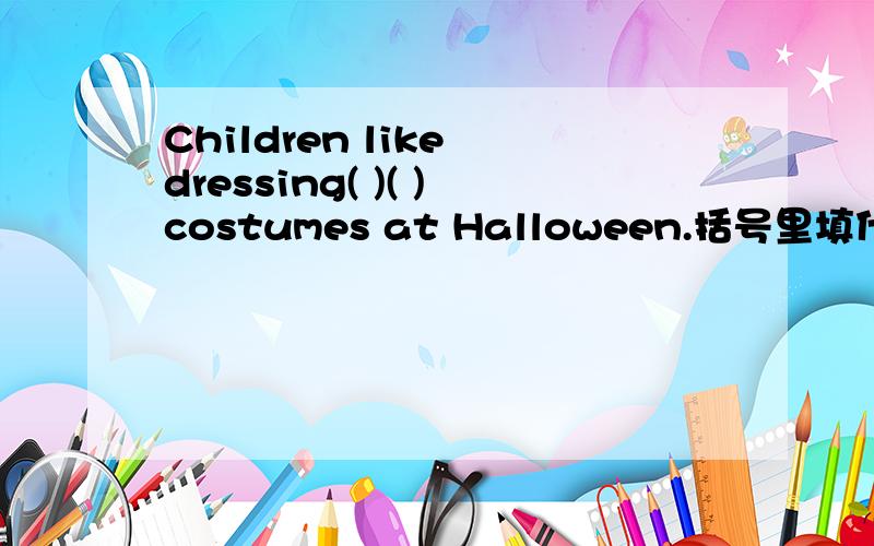 Children like dressing( )( )costumes at Halloween.括号里填什么