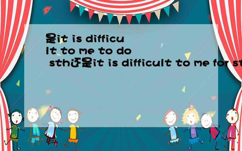 是it is difficult to me to do sth还是it is difficult to me for sth还是it is difficult to me to sth
