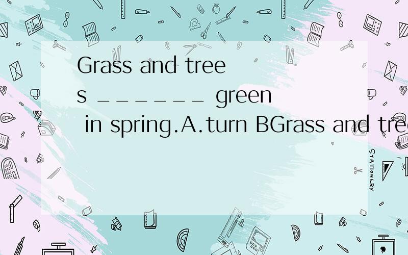 Grass and trees ______ green in spring.A.turn BGrass and trees ______ green in spring.A.turn B.turns C.become D.becomes 要写出理由.