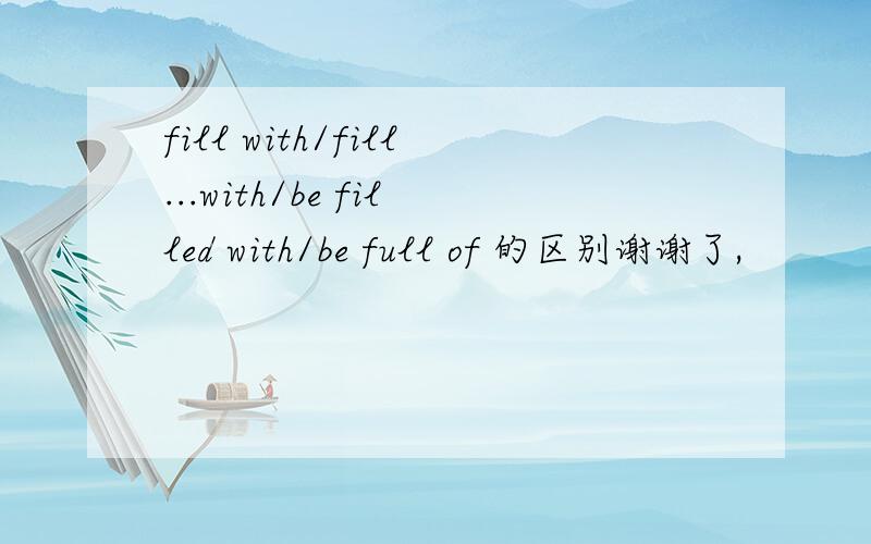 fill with/fill...with/be filled with/be full of 的区别谢谢了,
