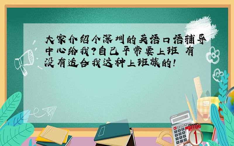 大家介绍个深圳的英语口语辅导中心给我?自己平常要上班 有没有适合我这种上班族的!