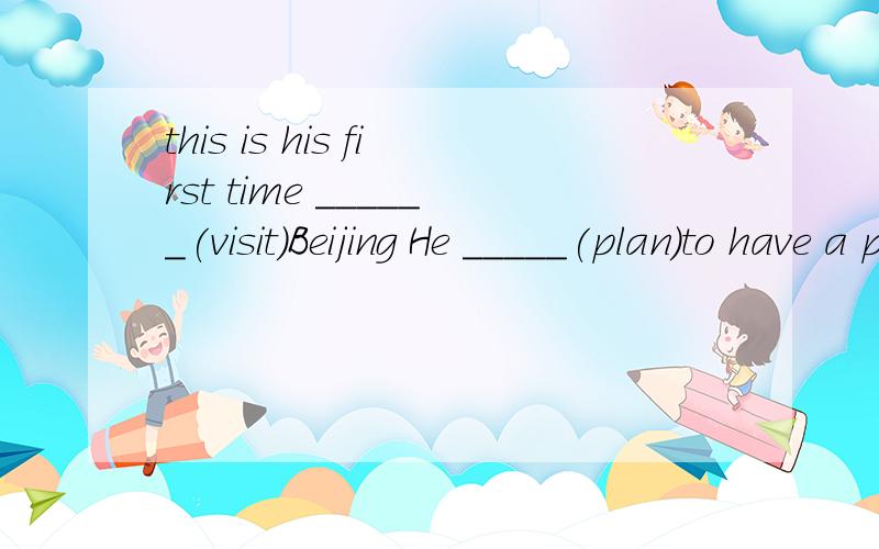 this is his first time ______(visit)Beijing He _____(plan)to have a party nowhow long does it take you to ______(finish)________(make)a lantern?