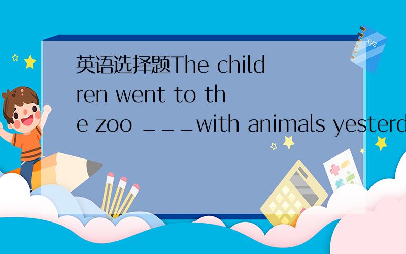 英语选择题The children went to the zoo ___with animals yesterdayA.to play B.played C.playing D.play